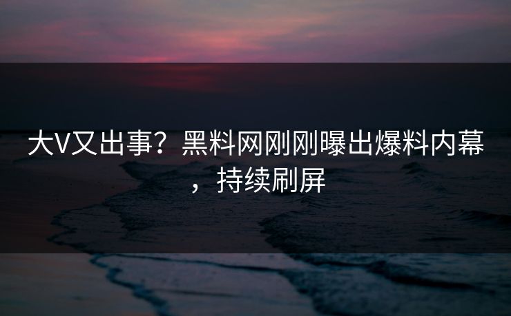 大V又出事？黑料网刚刚曝出爆料内幕，持续刷屏