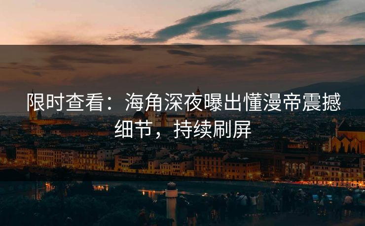 限时查看：海角深夜曝出懂漫帝震撼细节，持续刷屏