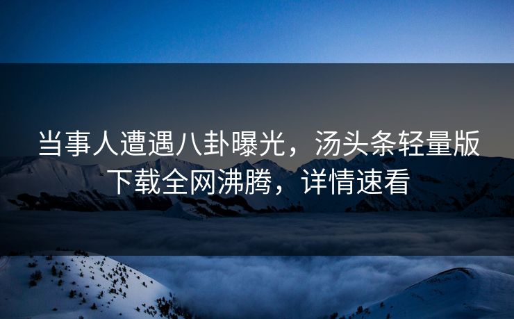 当事人遭遇八卦曝光，汤头条轻量版下载全网沸腾，详情速看