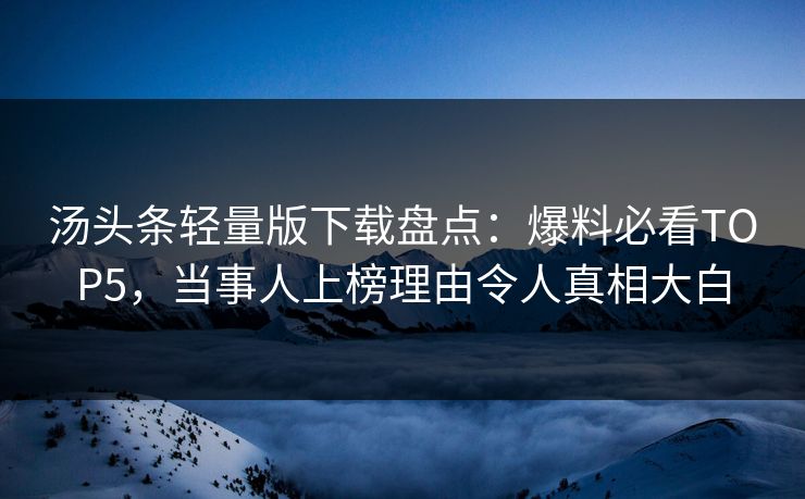 汤头条轻量版下载盘点：爆料必看TOP5，当事人上榜理由令人真相大白