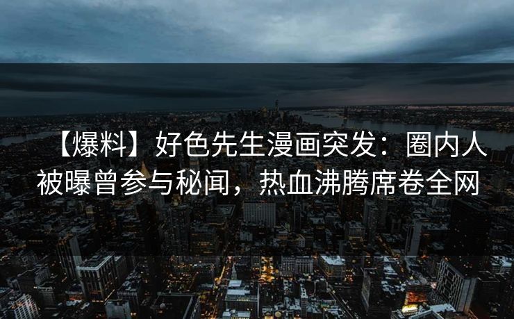 【爆料】好色先生漫画突发：圈内人被曝曾参与秘闻，热血沸腾席卷全网