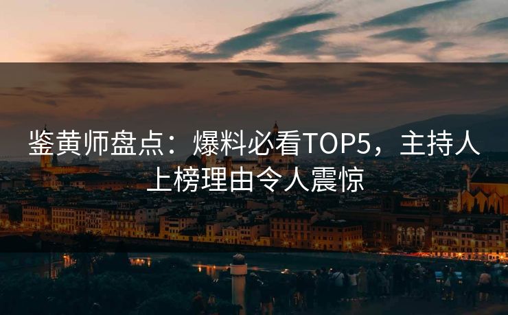 鉴黄师盘点：爆料必看TOP5，主持人上榜理由令人震惊