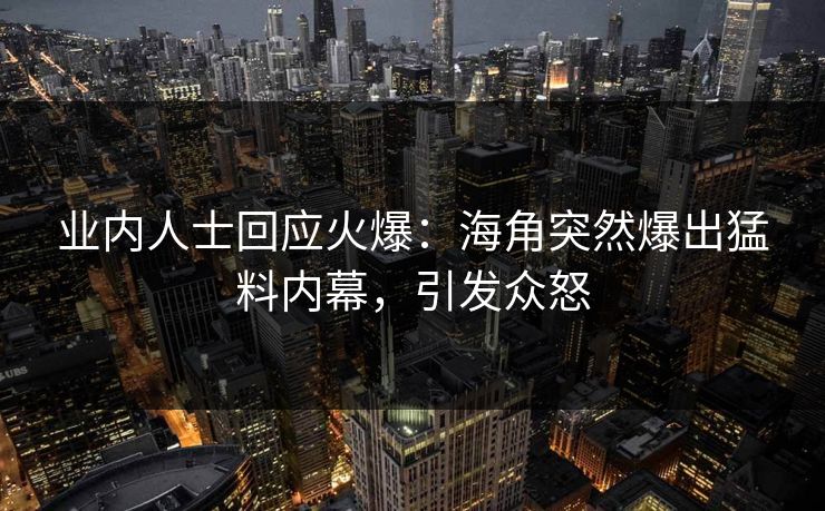 业内人士回应火爆：海角突然爆出猛料内幕，引发众怒