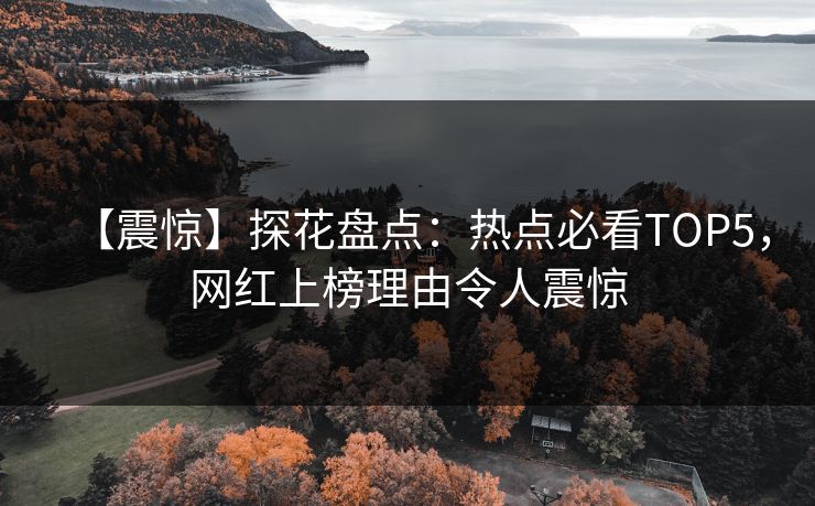 【震惊】探花盘点：热点必看TOP5，网红上榜理由令人震惊