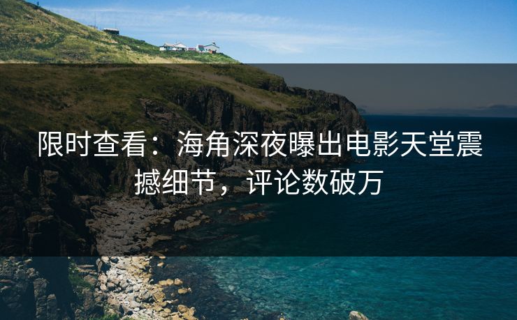 限时查看：海角深夜曝出电影天堂震撼细节，评论数破万