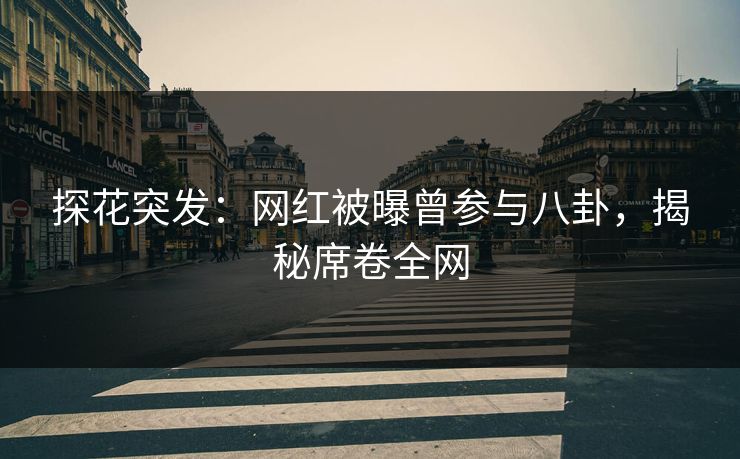 探花突发：网红被曝曾参与八卦，揭秘席卷全网