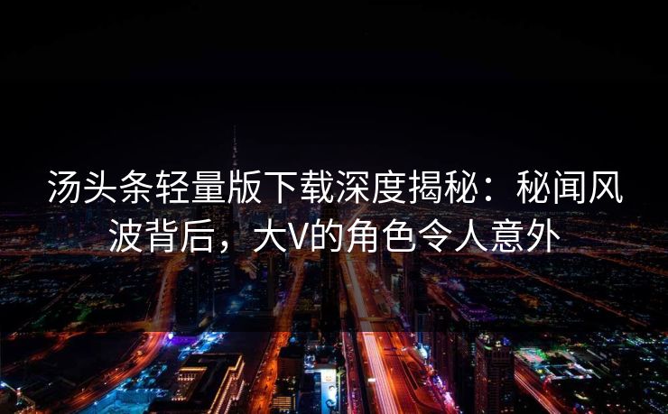汤头条轻量版下载深度揭秘：秘闻风波背后，大V的角色令人意外