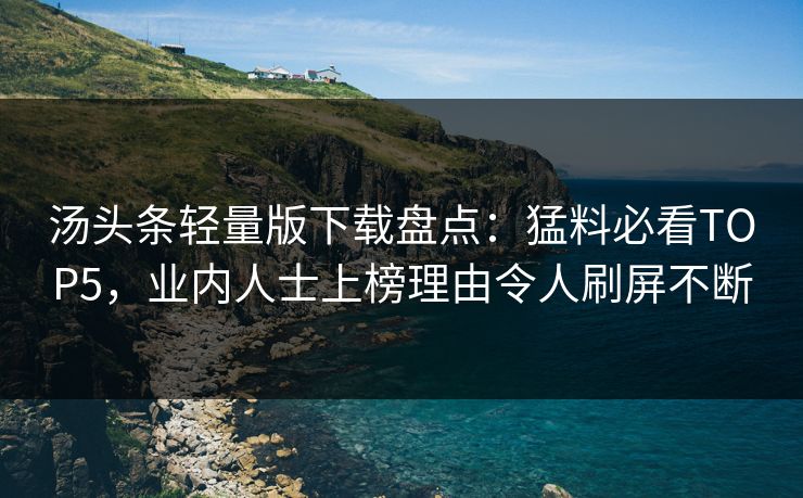 汤头条轻量版下载盘点：猛料必看TOP5，业内人士上榜理由令人刷屏不断