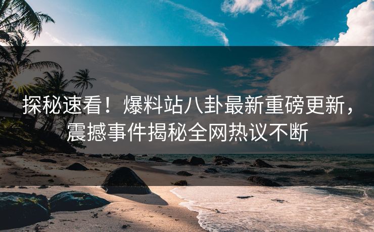 探秘速看！爆料站八卦最新重磅更新，震撼事件揭秘全网热议不断