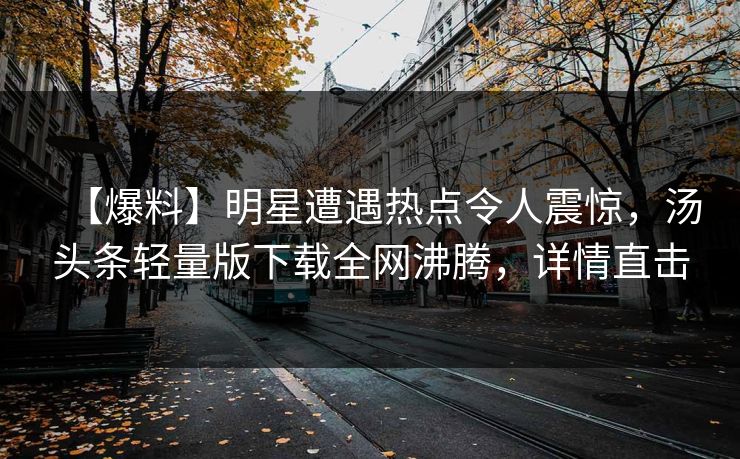 【爆料】明星遭遇热点令人震惊，汤头条轻量版下载全网沸腾，详情直击