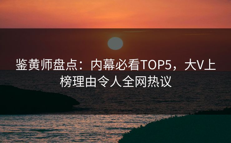 鉴黄师盘点：内幕必看TOP5，大V上榜理由令人全网热议
