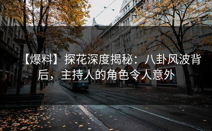 【爆料】探花深度揭秘：八卦风波背后，主持人的角色令人意外