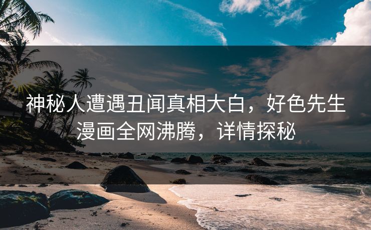 神秘人遭遇丑闻真相大白，好色先生漫画全网沸腾，详情探秘