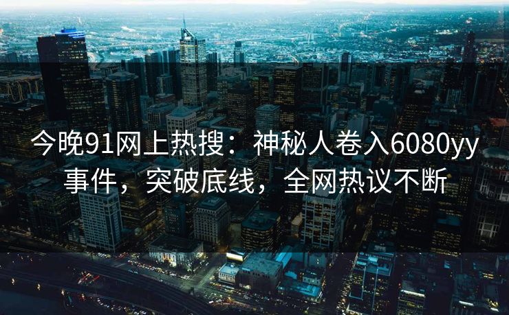 今晚91网上热搜：神秘人卷入6080yy事件，突破底线，全网热议不断