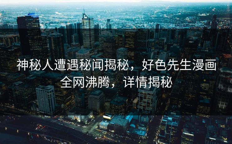 神秘人遭遇秘闻揭秘，好色先生漫画全网沸腾，详情揭秘
