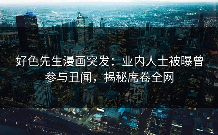 好色先生漫画突发：业内人士被曝曾参与丑闻，揭秘席卷全网