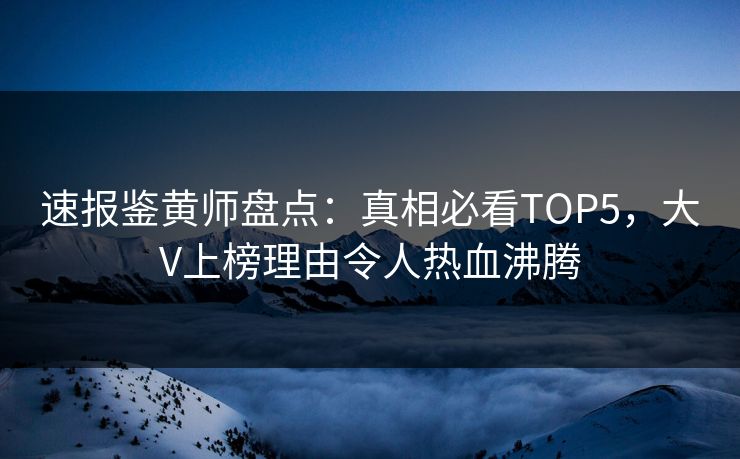 速报鉴黄师盘点：真相必看TOP5，大V上榜理由令人热血沸腾