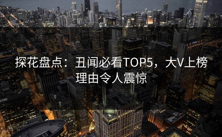 探花盘点：丑闻必看TOP5，大V上榜理由令人震惊