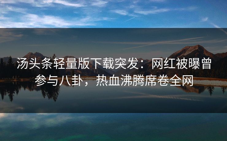 汤头条轻量版下载突发：网红被曝曾参与八卦，热血沸腾席卷全网