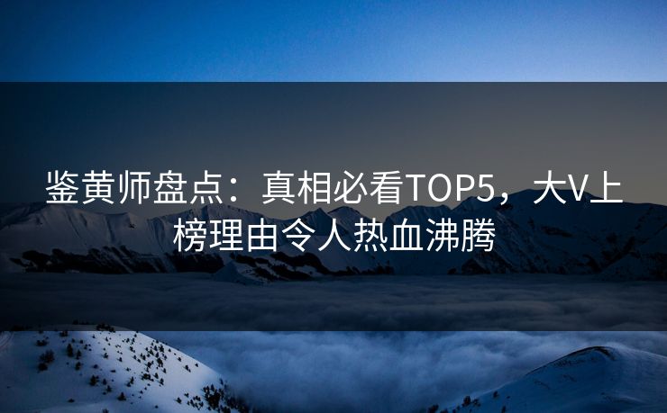 鉴黄师盘点：真相必看TOP5，大V上榜理由令人热血沸腾