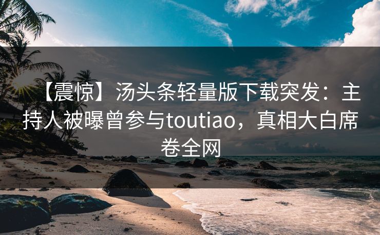 【震惊】汤头条轻量版下载突发：主持人被曝曾参与toutiao，真相大白席卷全网