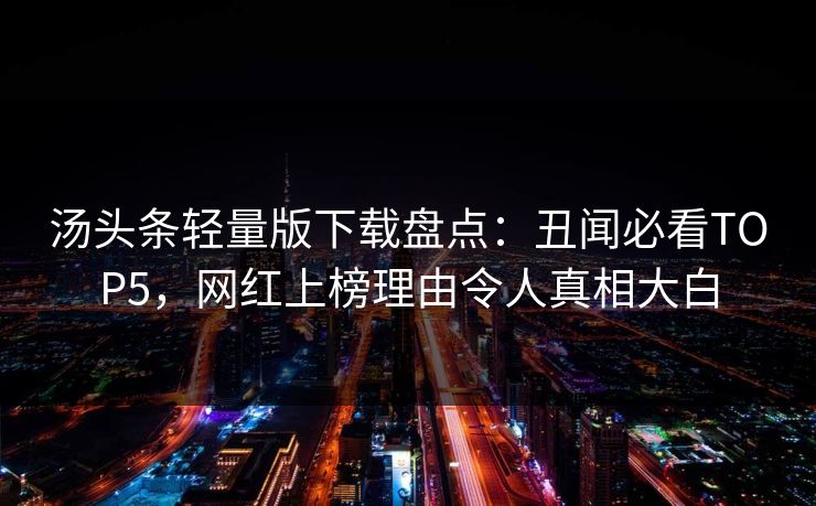 汤头条轻量版下载盘点：丑闻必看TOP5，网红上榜理由令人真相大白