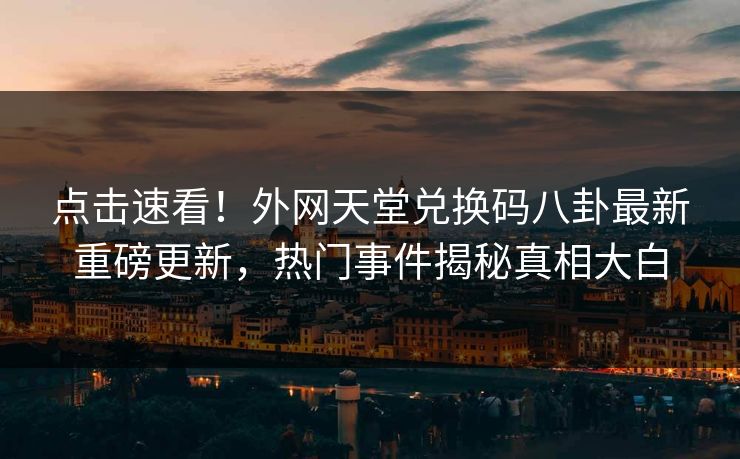 点击速看！外网天堂兑换码八卦最新重磅更新，热门事件揭秘真相大白