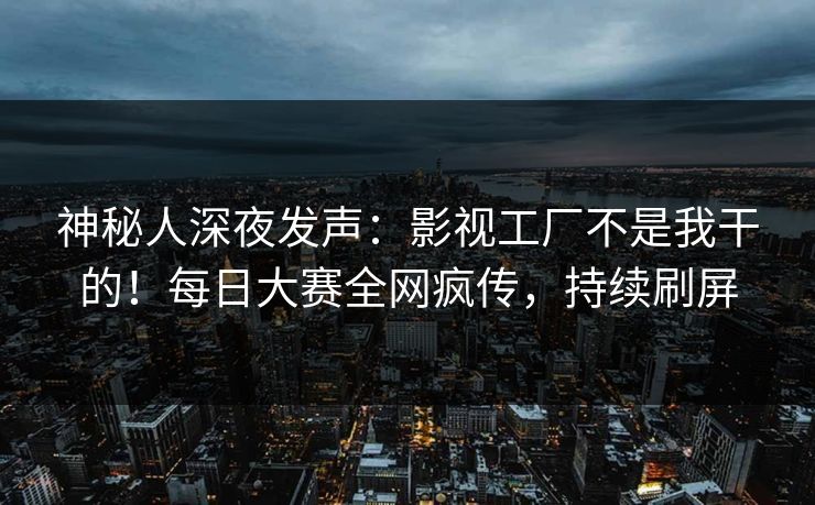 神秘人深夜发声：影视工厂不是我干的！每日大赛全网疯传，持续刷屏