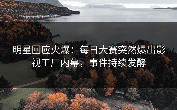 明星回应火爆：每日大赛突然爆出影视工厂内幕，事件持续发酵
