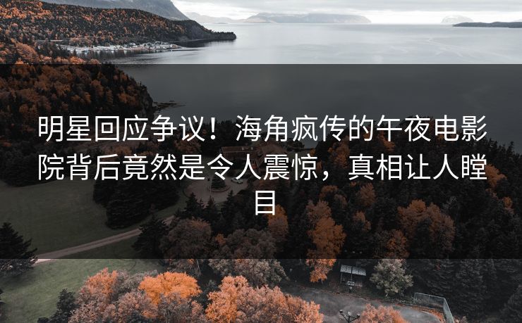 明星回应争议！海角疯传的午夜电影院背后竟然是令人震惊，真相让人瞠目