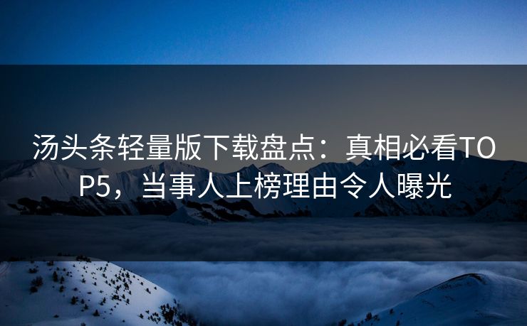 汤头条轻量版下载盘点：真相必看TOP5，当事人上榜理由令人曝光