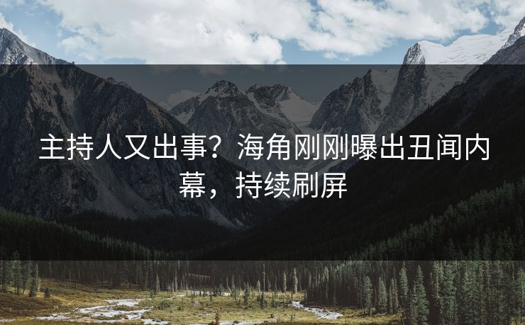 主持人又出事？海角刚刚曝出丑闻内幕，持续刷屏