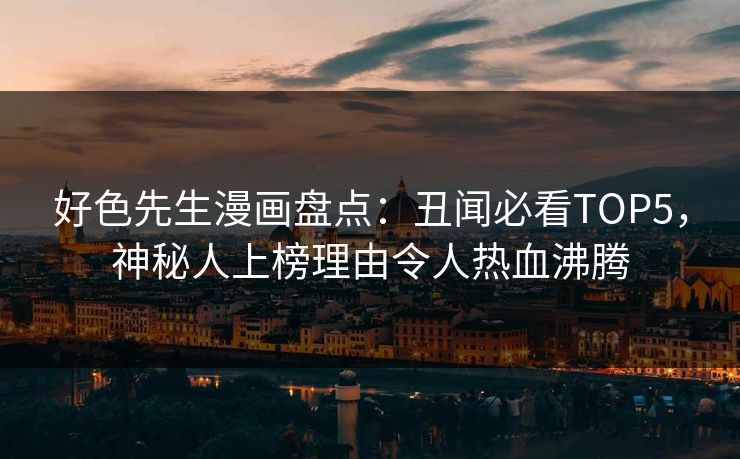 好色先生漫画盘点：丑闻必看TOP5，神秘人上榜理由令人热血沸腾