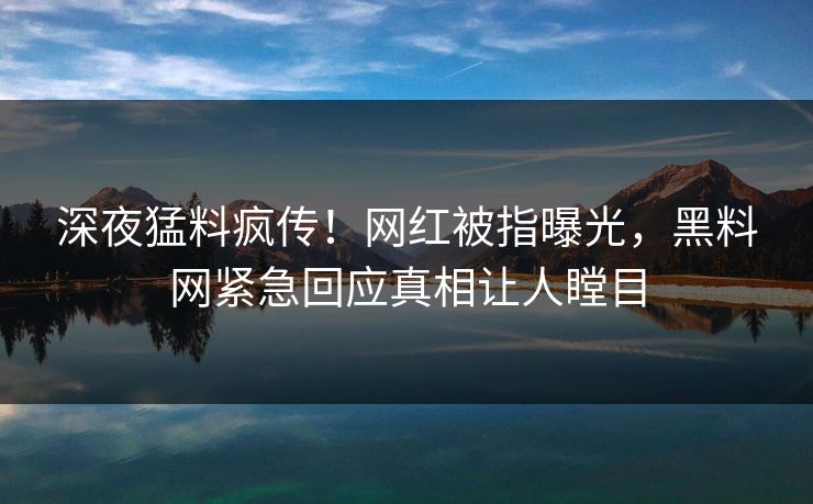 深夜猛料疯传！网红被指曝光，黑料网紧急回应真相让人瞠目