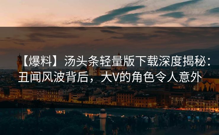 【爆料】汤头条轻量版下载深度揭秘：丑闻风波背后，大V的角色令人意外