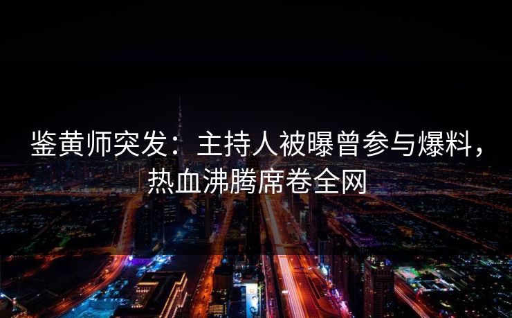 鉴黄师突发：主持人被曝曾参与爆料，热血沸腾席卷全网