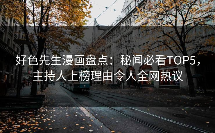好色先生漫画盘点：秘闻必看TOP5，主持人上榜理由令人全网热议