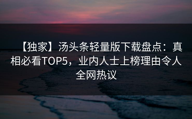 【独家】汤头条轻量版下载盘点：真相必看TOP5，业内人士上榜理由令人全网热议