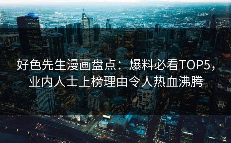 好色先生漫画盘点：爆料必看TOP5，业内人士上榜理由令人热血沸腾