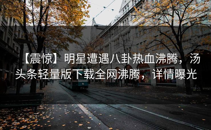 【震惊】明星遭遇八卦热血沸腾，汤头条轻量版下载全网沸腾，详情曝光