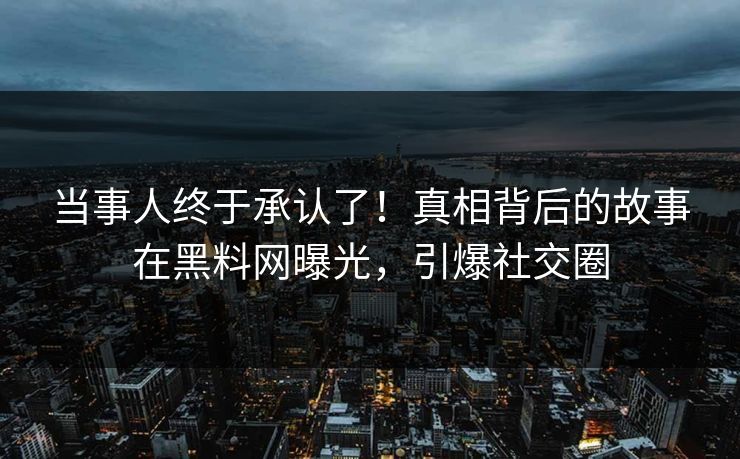 当事人终于承认了！真相背后的故事在黑料网曝光，引爆社交圈