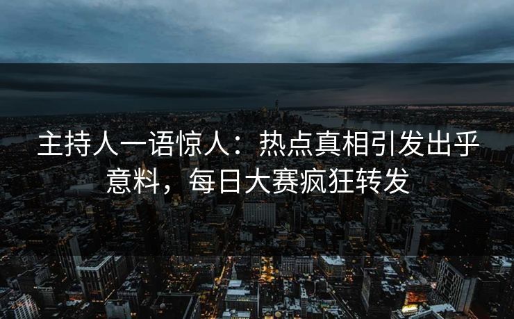 主持人一语惊人：热点真相引发出乎意料，每日大赛疯狂转发
