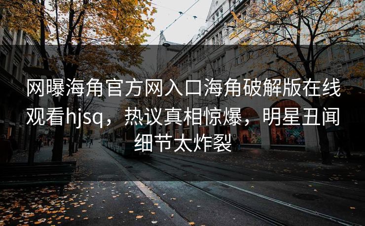 网曝海角官方网入口海角破解版在线观看hjsq，热议真相惊爆，明星丑闻细节太炸裂
