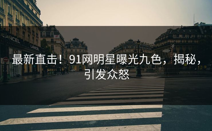 最新直击！91网明星曝光九色，揭秘，引发众怒