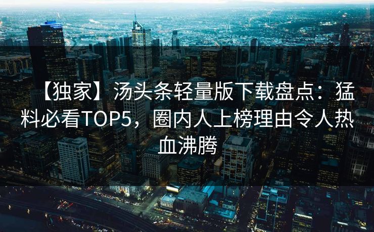 【独家】汤头条轻量版下载盘点：猛料必看TOP5，圈内人上榜理由令人热血沸腾