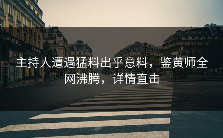 主持人遭遇猛料出乎意料，鉴黄师全网沸腾，详情直击