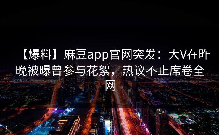 【爆料】麻豆app官网突发：大V在昨晚被曝曾参与花絮，热议不止席卷全网