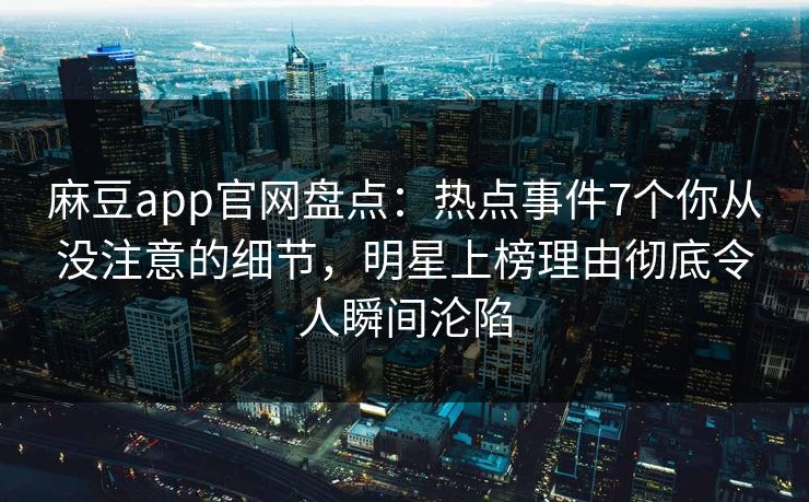 麻豆app官网盘点：热点事件7个你从没注意的细节，明星上榜理由彻底令人瞬间沦陷