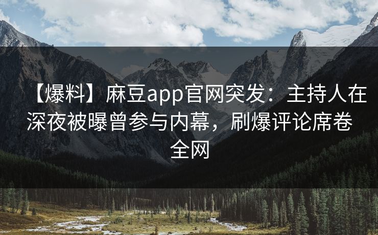 【爆料】麻豆app官网突发：主持人在深夜被曝曾参与内幕，刷爆评论席卷全网