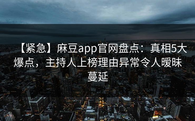 【紧急】麻豆app官网盘点：真相5大爆点，主持人上榜理由异常令人暧昧蔓延